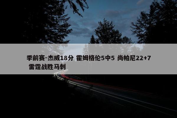 季前赛-杰威18分 霍姆格伦5中5 尚帕尼22+7 雷霆战胜马刺