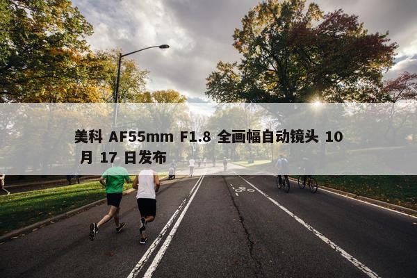 美科 AF55mm F1.8 全画幅自动镜头 10 月 17 日发布