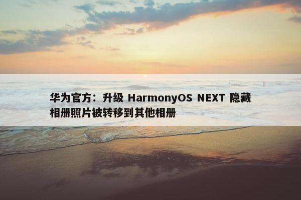 华为官方：升级 HarmonyOS NEXT 隐藏相册照片被转移到其他相册