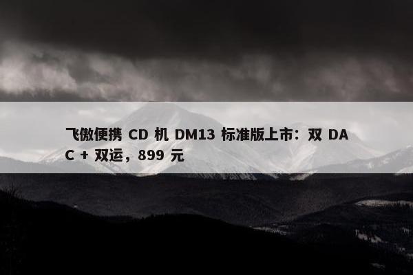 飞傲便携 CD 机 DM13 标准版上市：双 DAC + 双运，899 元