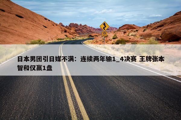 日本男团引日媒不满：连续两年输1_4决赛 王牌张本智和仅赢1盘