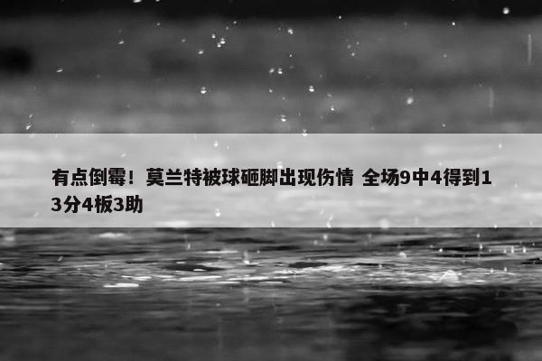 有点倒霉！莫兰特被球砸脚出现伤情 全场9中4得到13分4板3助