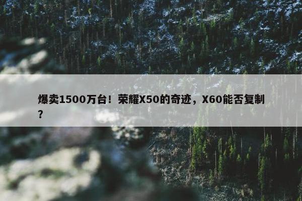 爆卖1500万台！荣耀X50的奇迹，X60能否复制？