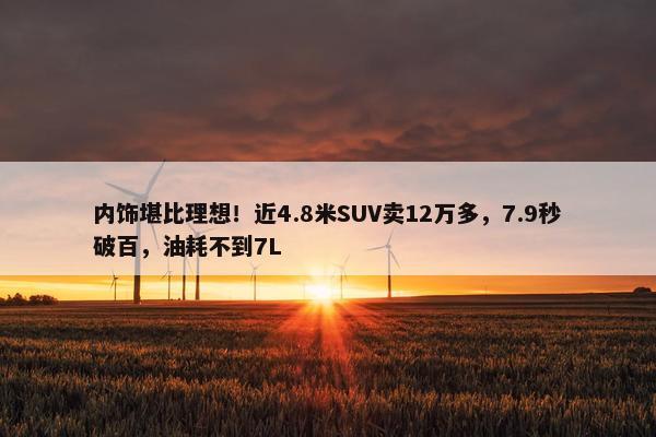 内饰堪比理想！近4.8米SUV卖12万多，7.9秒破百，油耗不到7L