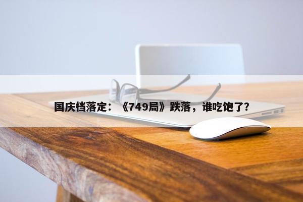 国庆档落定：《749局》跌落，谁吃饱了？