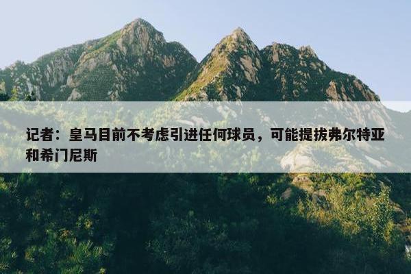 记者：皇马目前不考虑引进任何球员，可能提拔弗尔特亚和希门尼斯