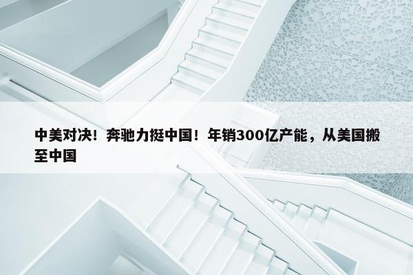 中美对决！奔驰力挺中国！年销300亿产能，从美国搬至中国