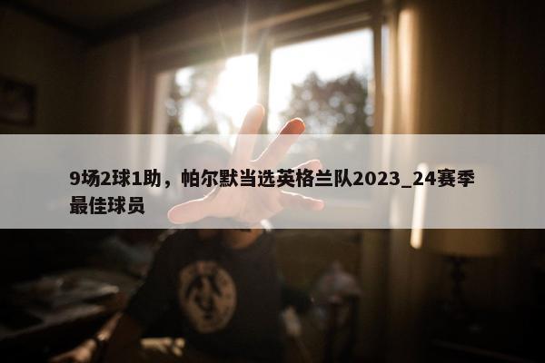 9场2球1助，帕尔默当选英格兰队2023_24赛季最佳球员