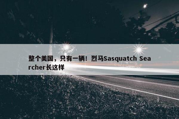 整个美国，只有一辆！烈马Sasquatch Searcher长这样