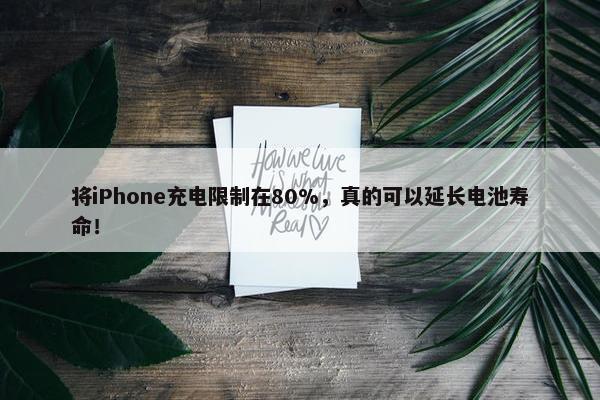 将iPhone充电限制在80%，真的可以延长电池寿命！