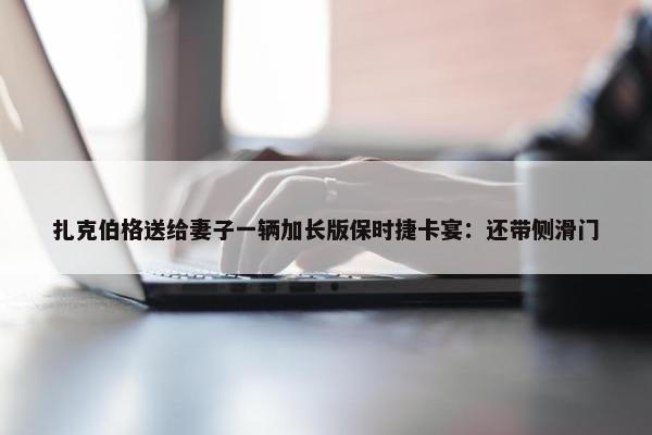 扎克伯格送给妻子一辆加长版保时捷卡宴：还带侧滑门