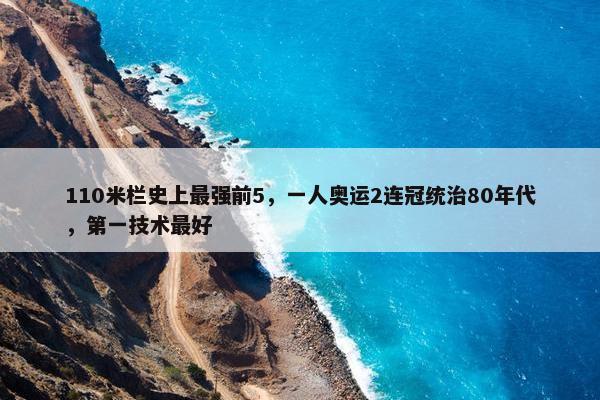 110米栏史上最强前5，一人奥运2连冠统治80年代，第一技术最好