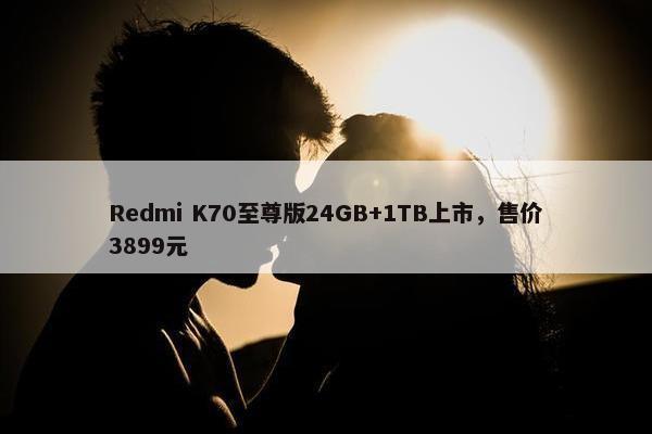 Redmi K70至尊版24GB+1TB上市，售价3899元