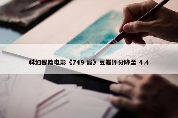 科幻冒险电影《749 局》豆瓣评分降至 4.4