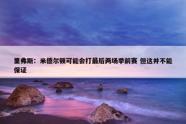 里弗斯：米德尔顿可能会打最后两场季前赛 但这并不能保证