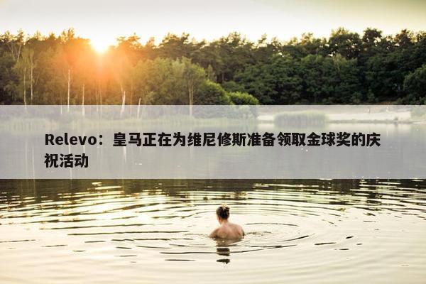 Relevo：皇马正在为维尼修斯准备领取金球奖的庆祝活动