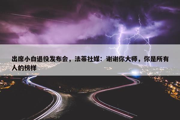 出席小白退役发布会，法蒂社媒：谢谢你大师，你是所有人的榜样