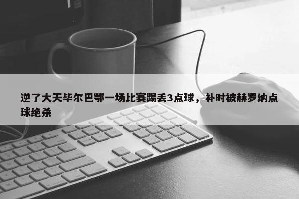 逆了大天毕尔巴鄂一场比赛踢丢3点球，补时被赫罗纳点球绝杀