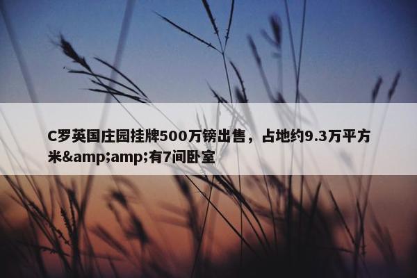 C罗英国庄园挂牌500万镑出售，占地约9.3万平方米&amp;有7间卧室