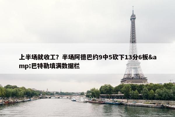 上半场就收工？半场阿德巴约9中5砍下13分6板&巴特勒填满数据栏