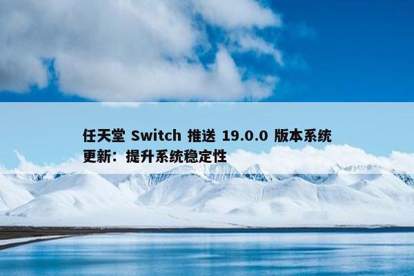 任天堂 Switch 推送 19.0.0 版本系统更新：提升系统稳定性