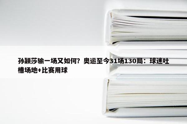 孙颖莎输一场又如何？奥运至今31场130局：球迷吐槽场地+比赛用球