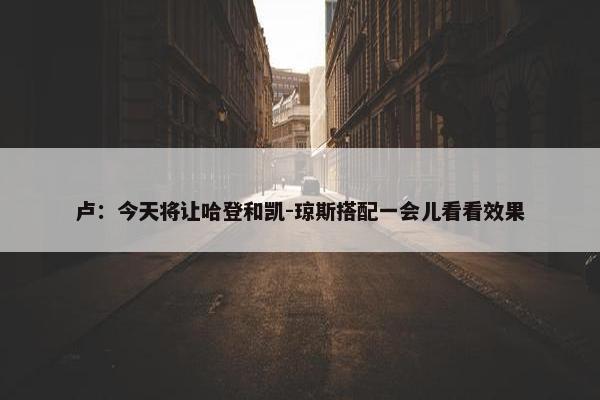 卢：今天将让哈登和凯-琼斯搭配一会儿看看效果