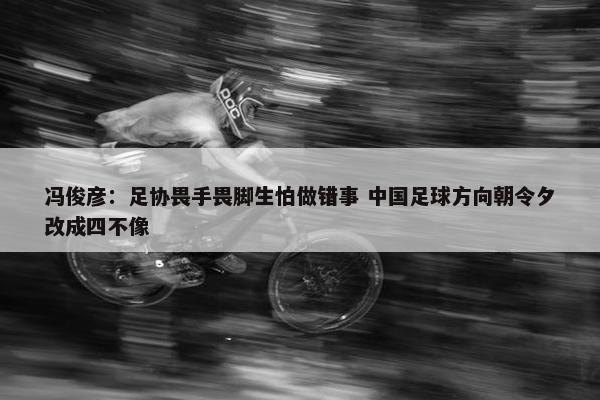 冯俊彦：足协畏手畏脚生怕做错事 中国足球方向朝令夕改成四不像