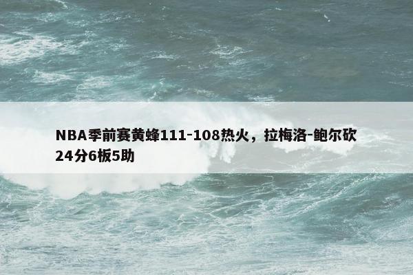 NBA季前赛黄蜂111-108热火，拉梅洛-鲍尔砍24分6板5助