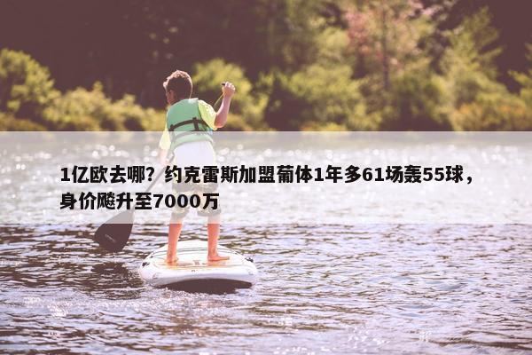 1亿欧去哪？约克雷斯加盟葡体1年多61场轰55球，身价飚升至7000万