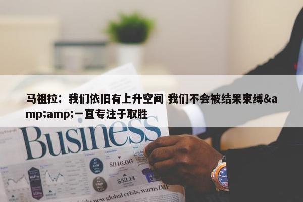 马祖拉：我们依旧有上升空间 我们不会被结果束缚&amp;一直专注于取胜