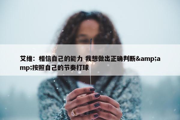 艾维：相信自己的能力 我想做出正确判断&amp;按照自己的节奏打球