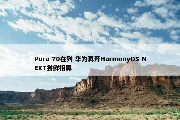 Pura 70在列 华为再开HarmonyOS NEXT尝鲜招募