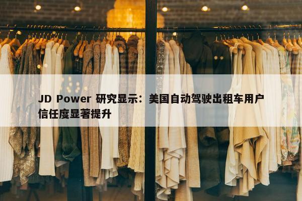 JD Power 研究显示：美国自动驾驶出租车用户信任度显著提升