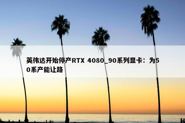 英伟达开始停产RTX 4080_90系列显卡：为50系产能让路