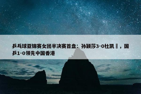 乒乓球亚锦赛女团半决赛首盘：孙颖莎3-0杜凯琹，国乒1-0领先中国香港