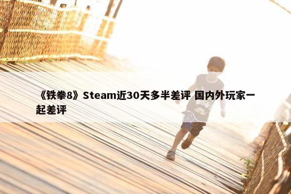 《铁拳8》Steam近30天多半差评 国内外玩家一起差评