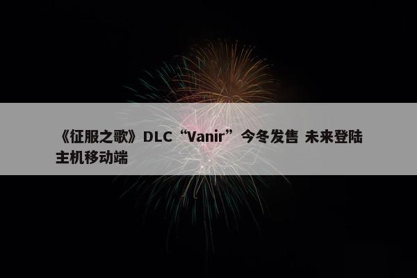 《征服之歌》DLC“Vanir”今冬发售 未来登陆主机移动端