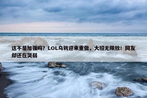 这不是加强吗？LOL乌鸦迎来重做，大招无限放！网友却还在哭弱