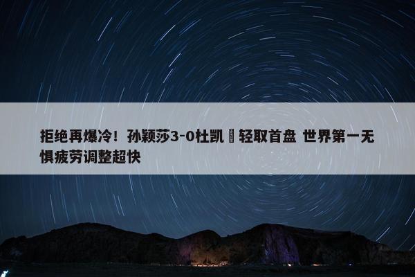 拒绝再爆冷！孙颖莎3-0杜凯琹轻取首盘 世界第一无惧疲劳调整超快