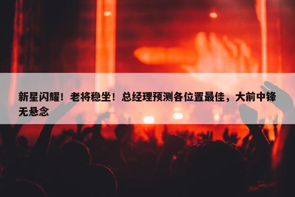 新星闪耀！老将稳坐！总经理预测各位置最佳，大前中锋无悬念