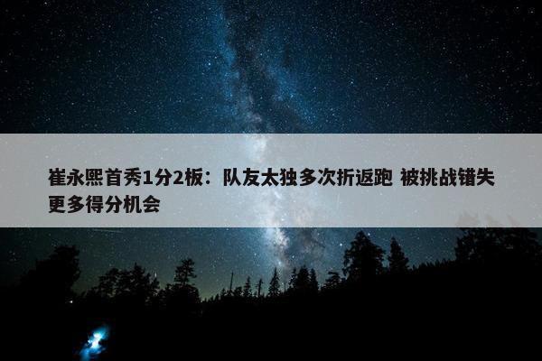 崔永熙首秀1分2板：队友太独多次折返跑 被挑战错失更多得分机会