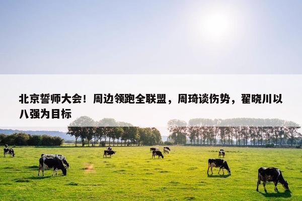 北京誓师大会！周边领跑全联盟，周琦谈伤势，翟晓川以八强为目标