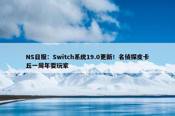 NS日报：Switch系统19.0更新！名侦探皮卡丘一周年耍玩家