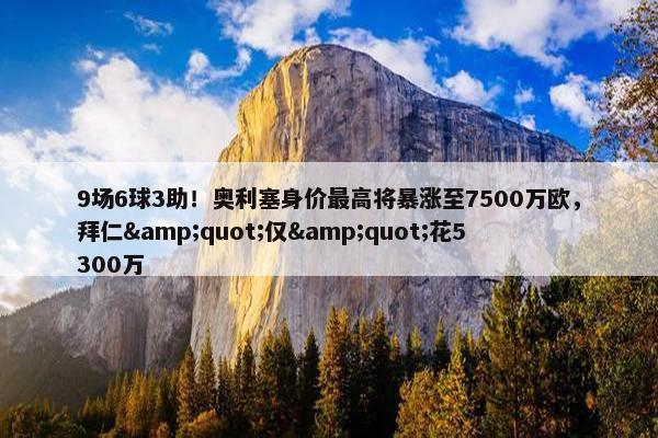 9场6球3助！奥利塞身价最高将暴涨至7500万欧，拜仁&quot;仅&quot;花5300万