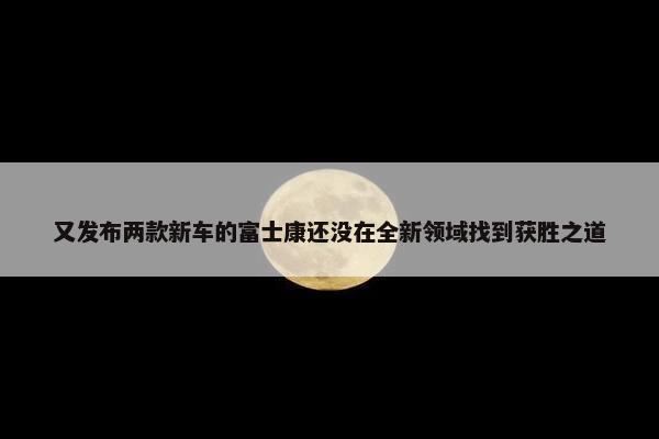 又发布两款新车的富士康还没在全新领域找到获胜之道