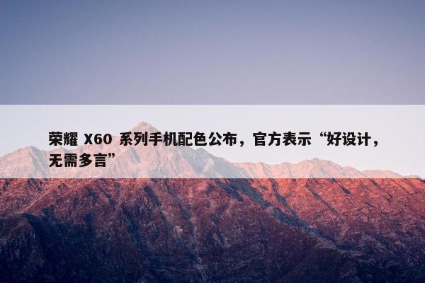 荣耀 X60 系列手机配色公布，官方表示“好设计，无需多言”