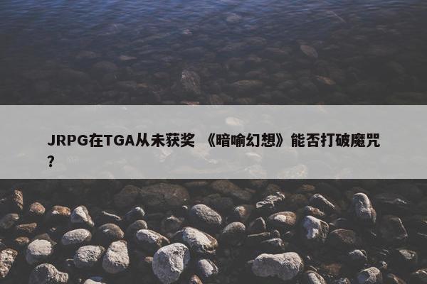 JRPG在TGA从未获奖 《暗喻幻想》能否打破魔咒？