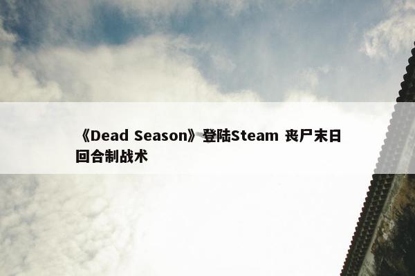 《Dead Season》登陆Steam 丧尸末日回合制战术