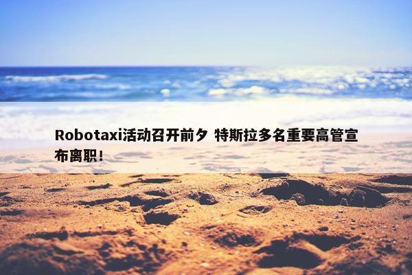 Robotaxi活动召开前夕 特斯拉多名重要高管宣布离职！